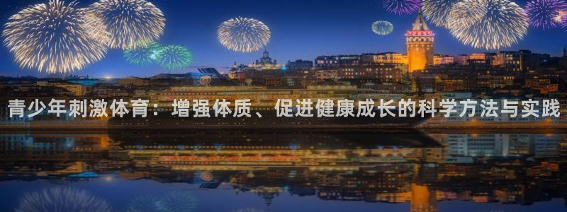 意昂4凯捷平台注册链接：青少年刺激体育：增强体质、促进健康成长的科学方法与实践