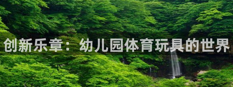 意昂4体育：创新乐章：幼儿园体育玩具的世界