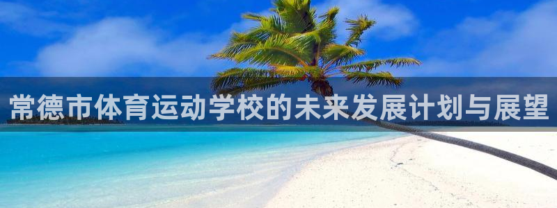 意昂4官网注册：常德市体育运动学校的未来发展计划与展望