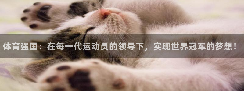 意昂4登录：体育强国：在每一代运动员的领导下，实现世界冠军的梦想！