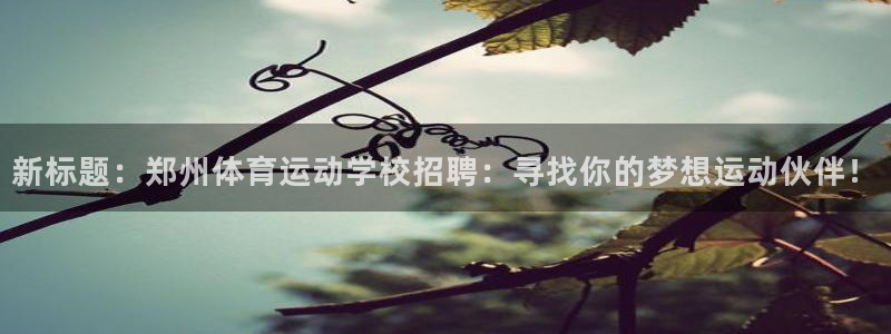 意昂4体育app下载：新标题：郑州体育运动学校招聘：寻找你的梦想运动伙伴！