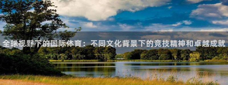 意昂4凯捷平台注册链接：全球视野下的国际体育：不同文化背景下的竞技精神和卓越成就