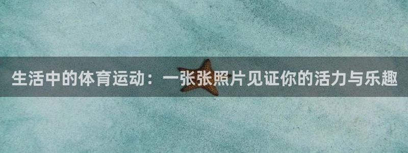 意昂4娱乐：生活中的体育运动：一张张照片见证你的活力与乐趣