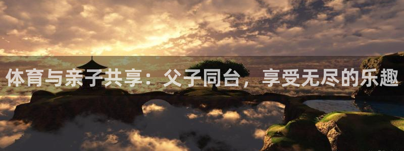 意昂4登录平台：体育与亲子共享：父子同台，享受无尽的乐趣