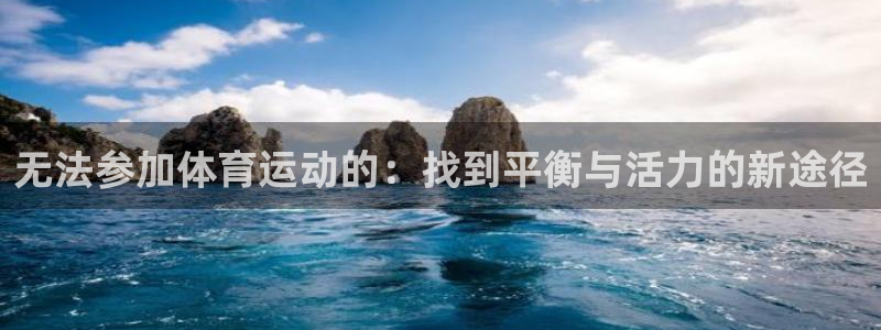 意昂4体育和杏耀是哪个公司的：无法参加体育运动的：找到平衡与活力的新途径