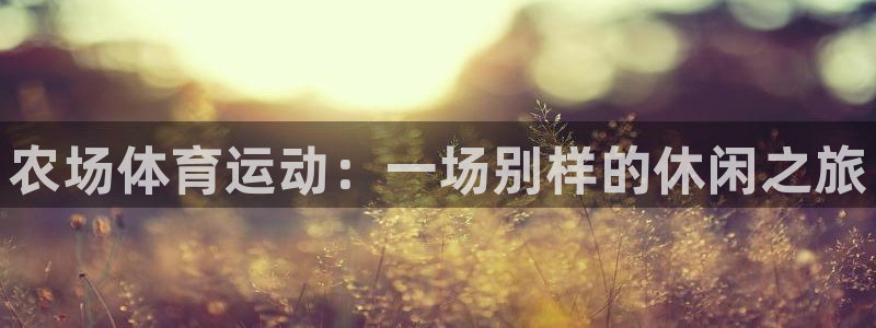 意昂4集团官网：农场体育运动：一场别样的休闲之旅
