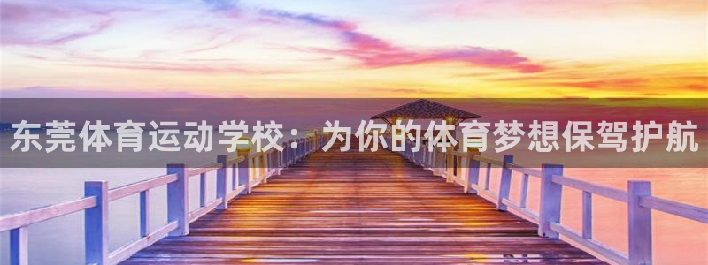 意昂4凯捷注册：东莞体育运动学校：为你的体育梦想保驾护航