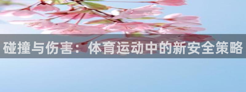 意昂4平台招商：碰撞与伤害：体育运动中的新安全策略