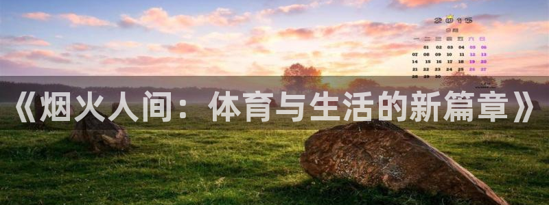 意昂4体育平台总代理：《烟火人间：体育与生活的新篇章》