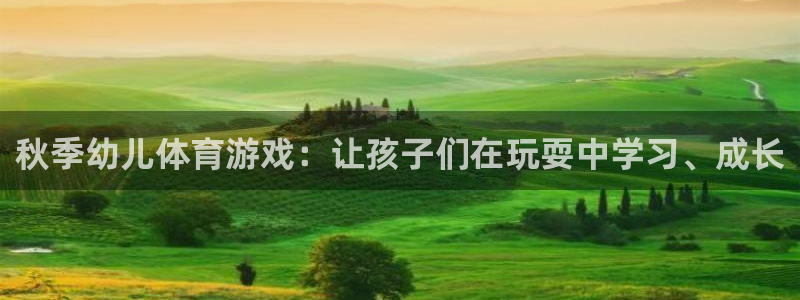 意昂4f凯捷注册：秋季幼儿体育游戏：让孩子们在玩耍中学习、成长