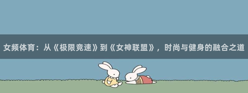 意昂4体育凯捷登陆：女频体育：从《极限竞速》到《女神联盟》，时尚与健身的融合之道