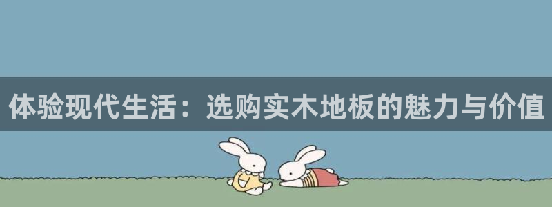 意昂42登录：体验现代生活：选购实木地板的魅力与价值