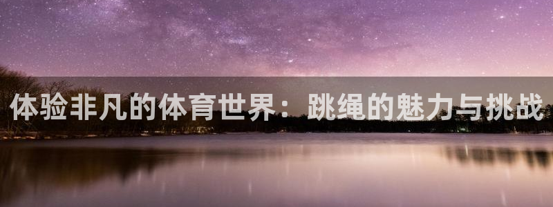 意昂4登录入口：体验非凡的体育世界：跳绳的魅力与挑战