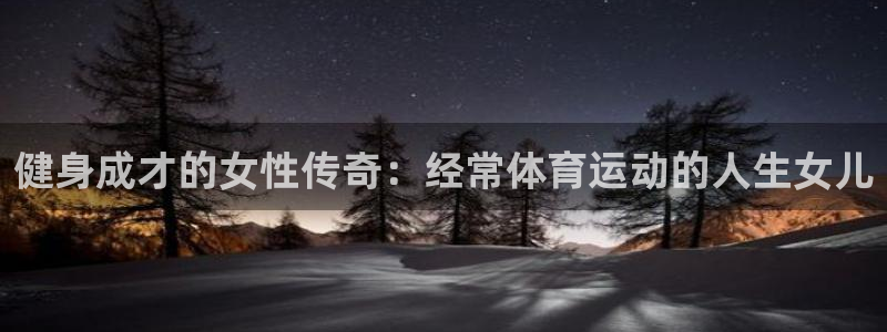 意昂43平台注册：健身成才的女性传奇：经常体育运动的人生女儿