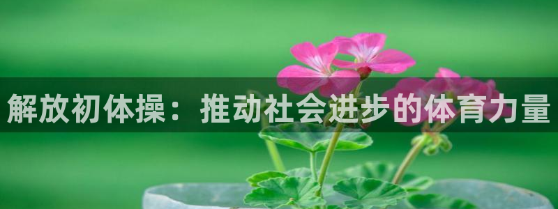 意昂4体育f开户：解放初体操：推动社会进步的体育力量