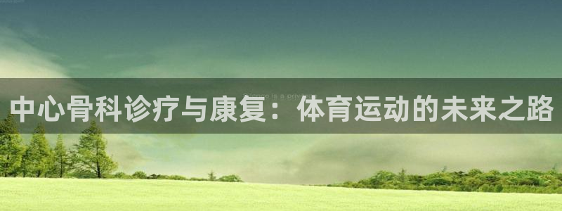 意昂4招商：中心骨科诊疗与康复：体育运动的未来之路